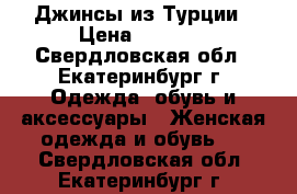 Джинсы из Турции › Цена ­ 1 200 - Свердловская обл., Екатеринбург г. Одежда, обувь и аксессуары » Женская одежда и обувь   . Свердловская обл.,Екатеринбург г.